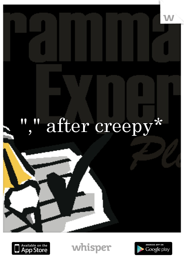 "," after creepy*