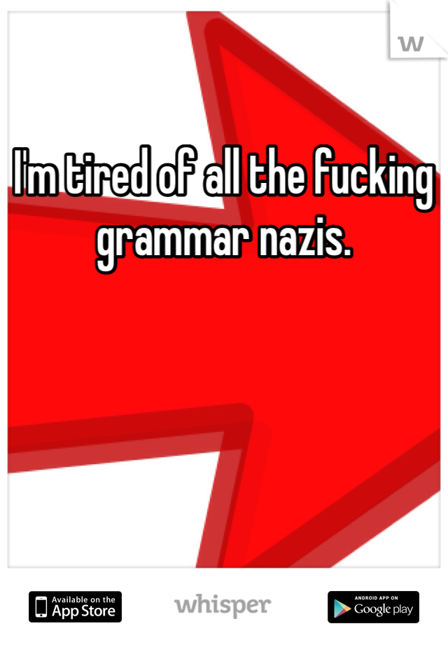 I'm tired of all the fucking grammar nazis.