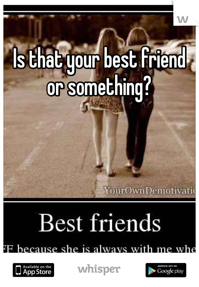 Is that your best friend or something?