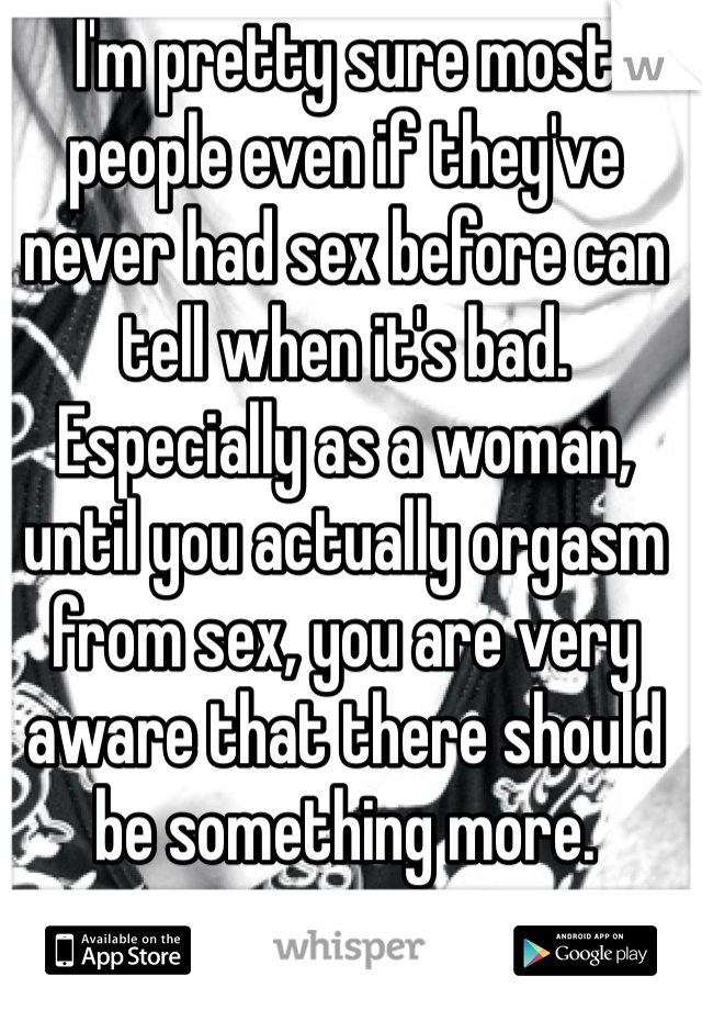 I'm pretty sure most people even if they've never had sex before can tell when it's bad. Especially as a woman, until you actually orgasm from sex, you are very aware that there should be something more. 