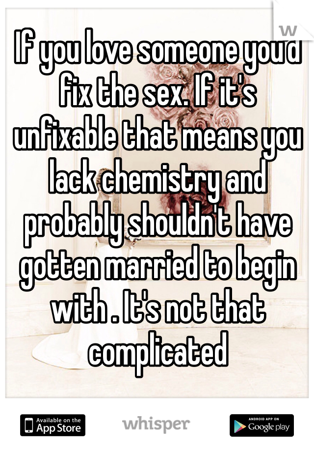 If you love someone you'd fix the sex. If it's unfixable that means you lack chemistry and probably shouldn't have gotten married to begin with . It's not that complicated 