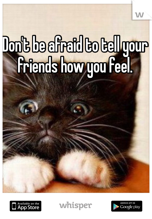 Don't be afraid to tell your friends how you feel. 