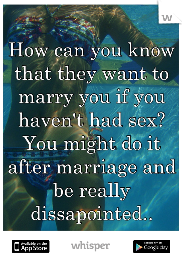 How can you know that they want to marry you if you haven't had sex? You might do it after marriage and be really dissapointed..