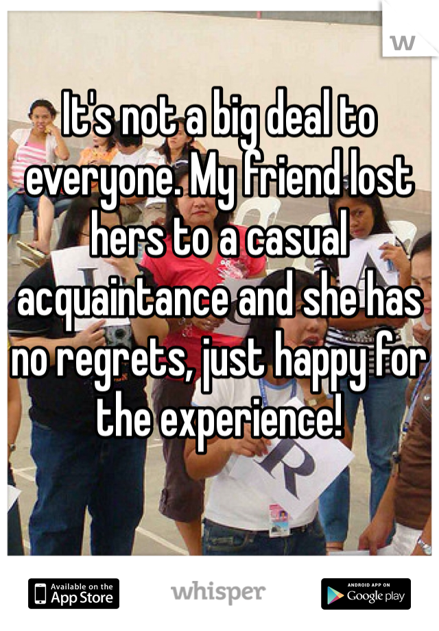 It's not a big deal to everyone. My friend lost hers to a casual acquaintance and she has no regrets, just happy for the experience!