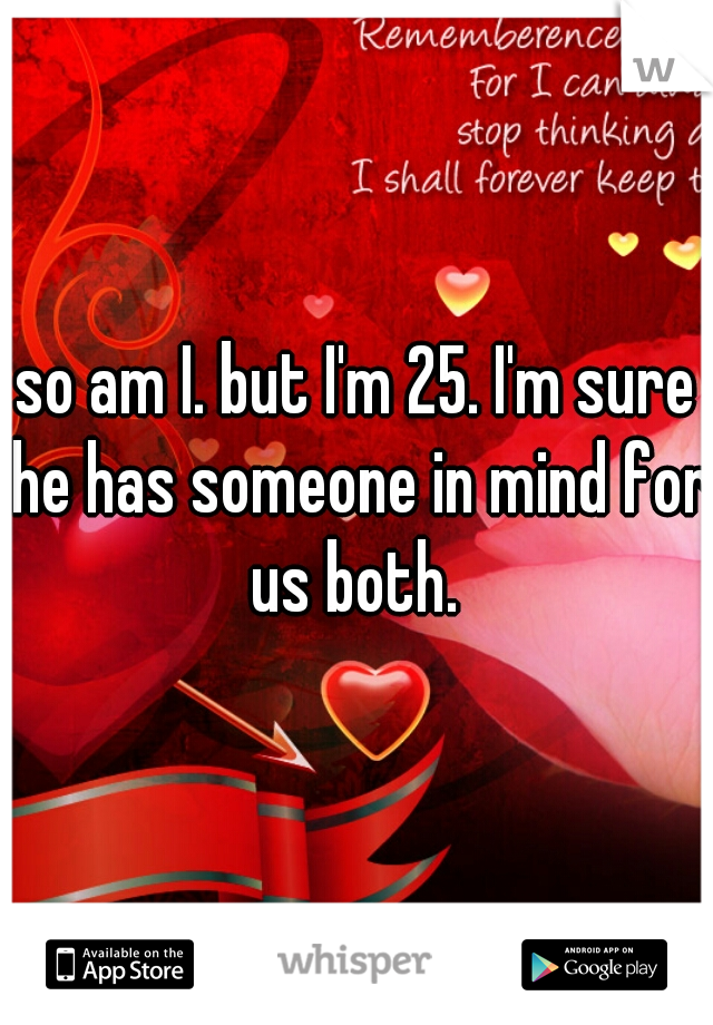 so am I. but I'm 25. I'm sure he has someone in mind for us both. 