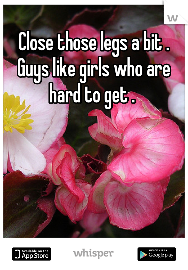 Close those legs a bit . Guys like girls who are hard to get . 