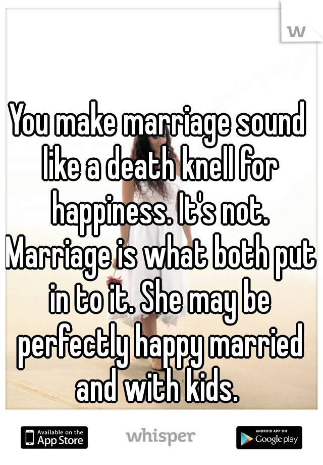 You make marriage sound like a death knell for happiness. It's not. Marriage is what both put in to it. She may be perfectly happy married and with kids. 