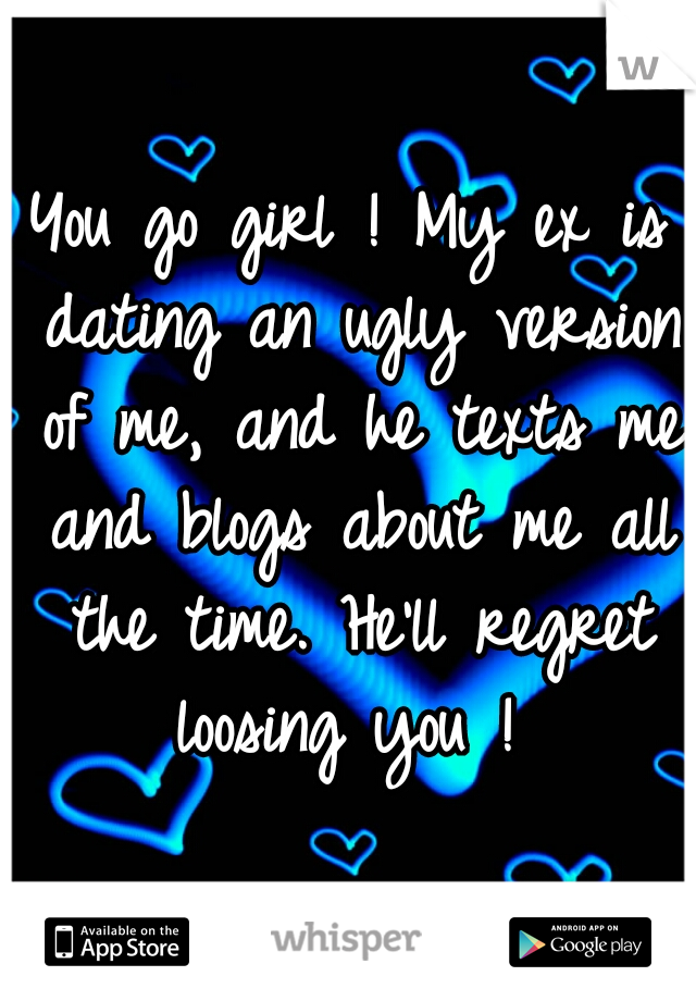 You go girl ! My ex is dating an ugly version of me, and he texts me and blogs about me all the time. He'll regret loosing you ! 
