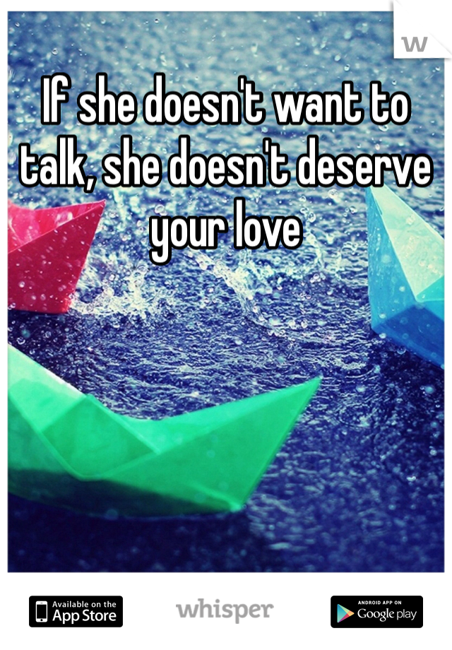 If she doesn't want to talk, she doesn't deserve your love 