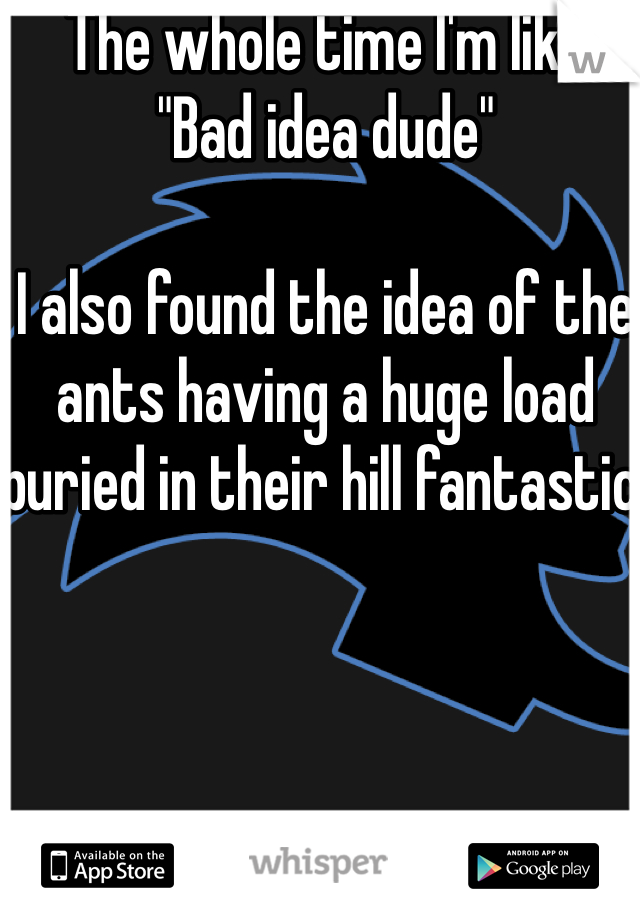 The whole time I'm like
"Bad idea dude"

I also found the idea of the ants having a huge load buried in their hill fantastic 