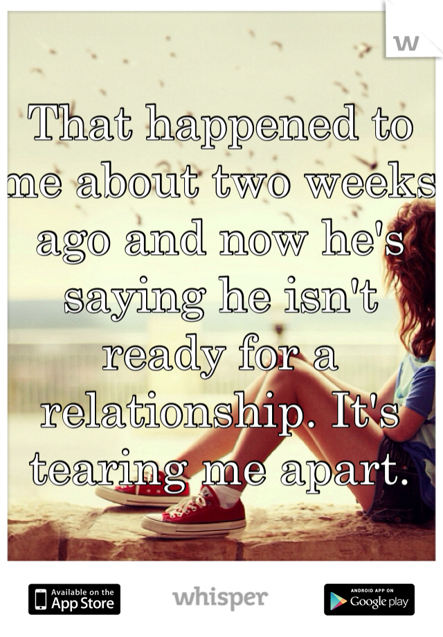 That happened to me about two weeks ago and now he's saying he isn't ready for a relationship. It's tearing me apart.