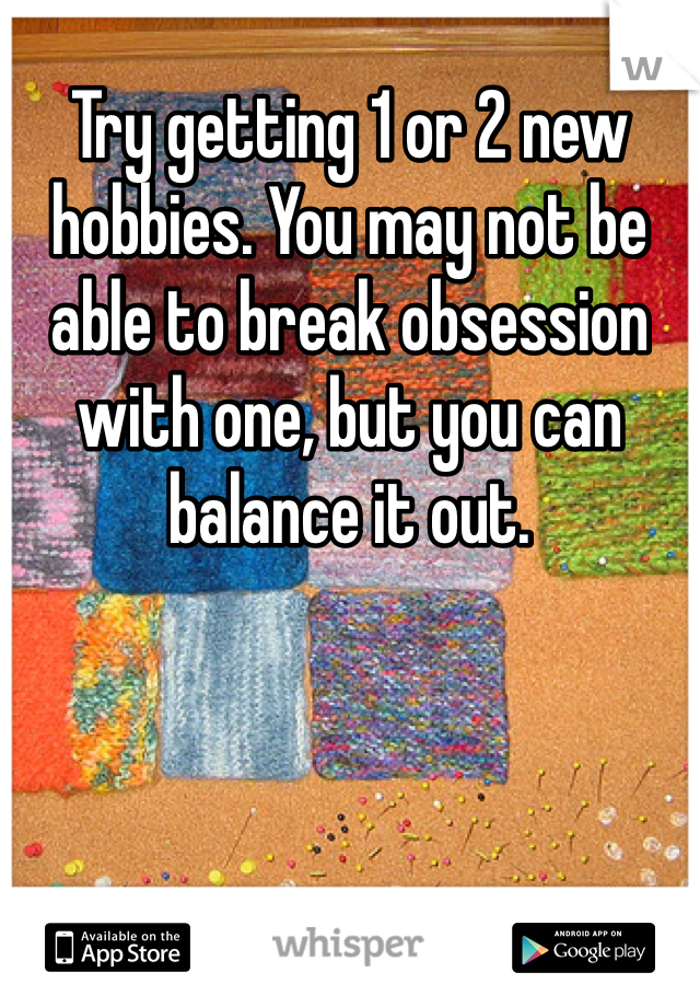 Try getting 1 or 2 new hobbies. You may not be able to break obsession with one, but you can balance it out. 