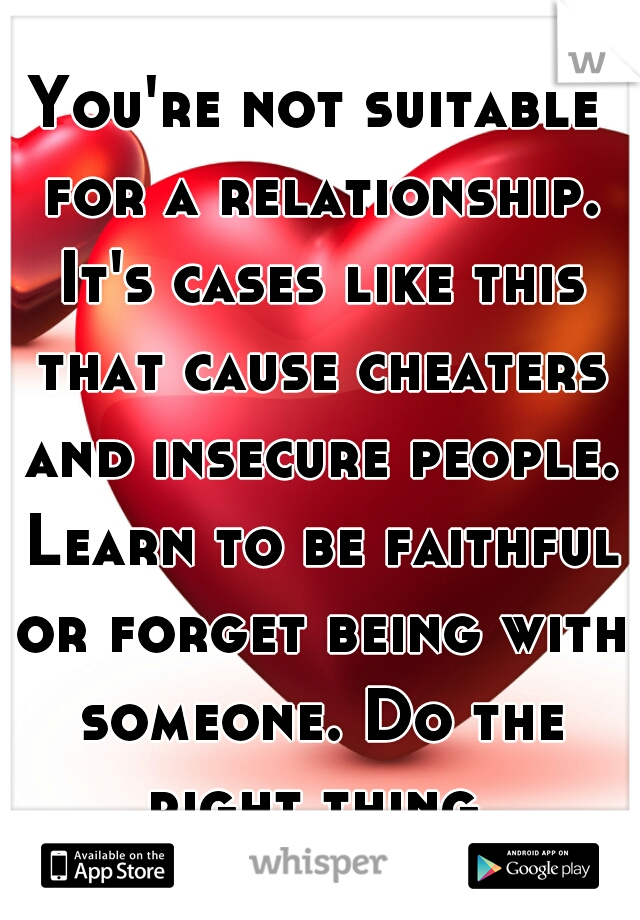 You're not suitable for a relationship. It's cases like this that cause cheaters and insecure people. Learn to be faithful or forget being with someone. Do the right thing.