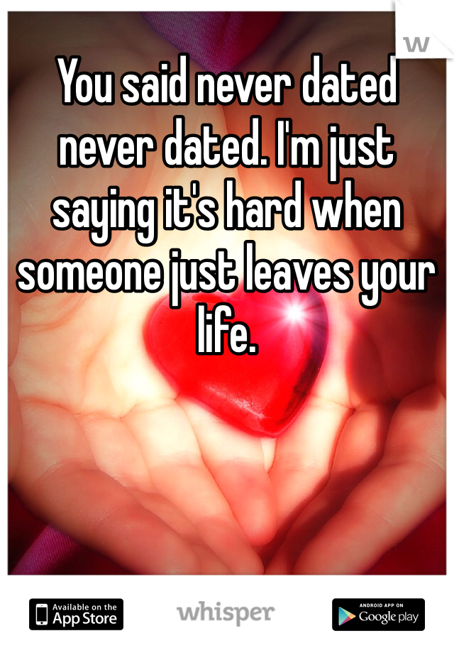 You said never dated never dated. I'm just saying it's hard when someone just leaves your life. 