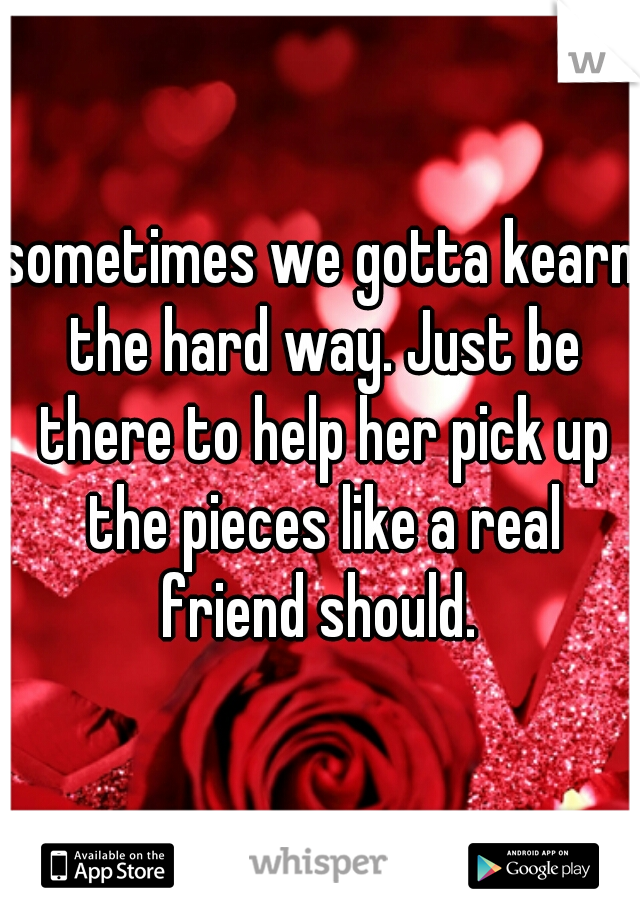 sometimes we gotta kearn the hard way. Just be there to help her pick up the pieces like a real friend should. 