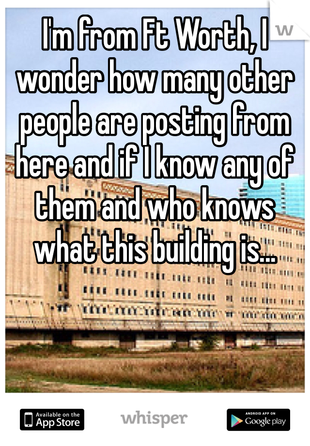 I'm from Ft Worth, I wonder how many other people are posting from here and if I know any of them and who knows what this building is...