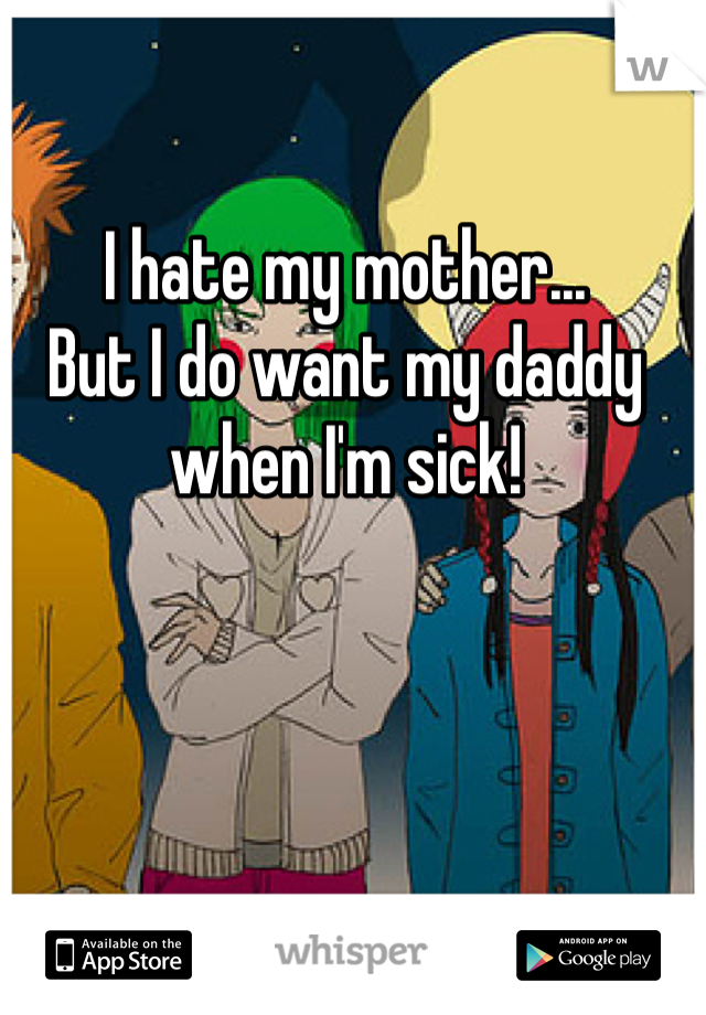 I hate my mother...
But I do want my daddy when I'm sick!