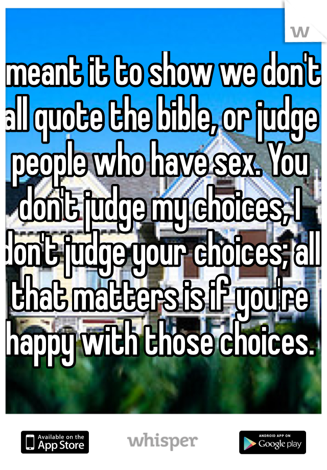 I meant it to show we don't all quote the bible, or judge people who have sex. You don't judge my choices, I don't judge your choices; all that matters is if you're happy with those choices. 