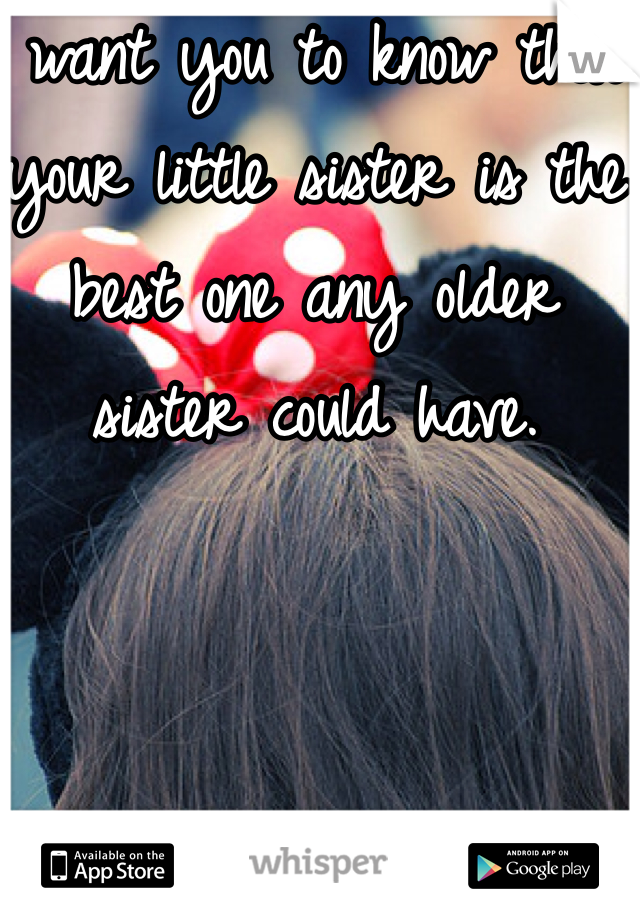 I want you to know that your little sister is the best one any older sister could have. 