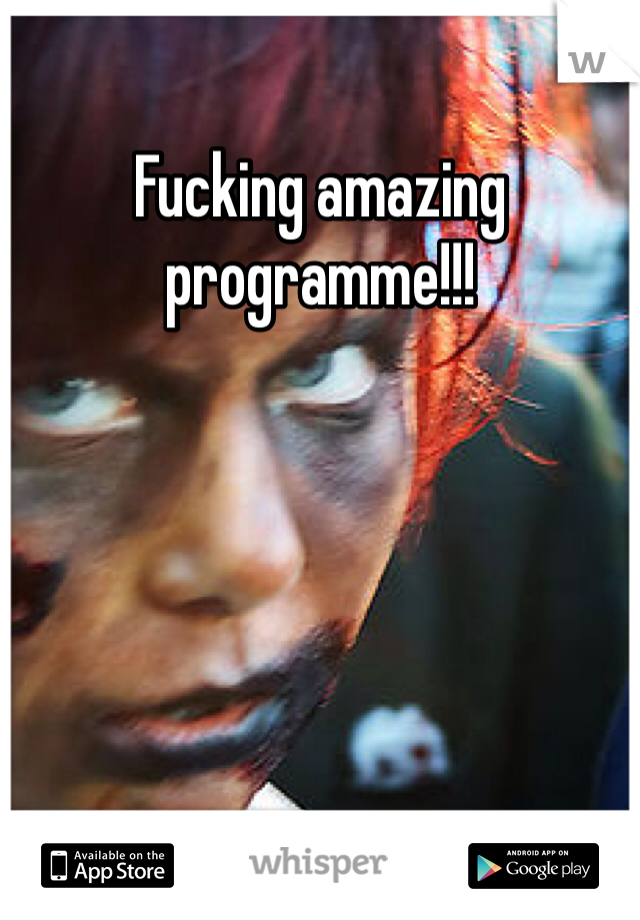Fucking amazing programme!!!