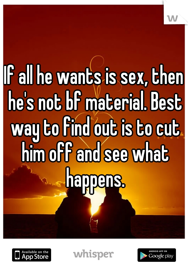 If all he wants is sex, then he's not bf material. Best way to find out is to cut him off and see what happens.