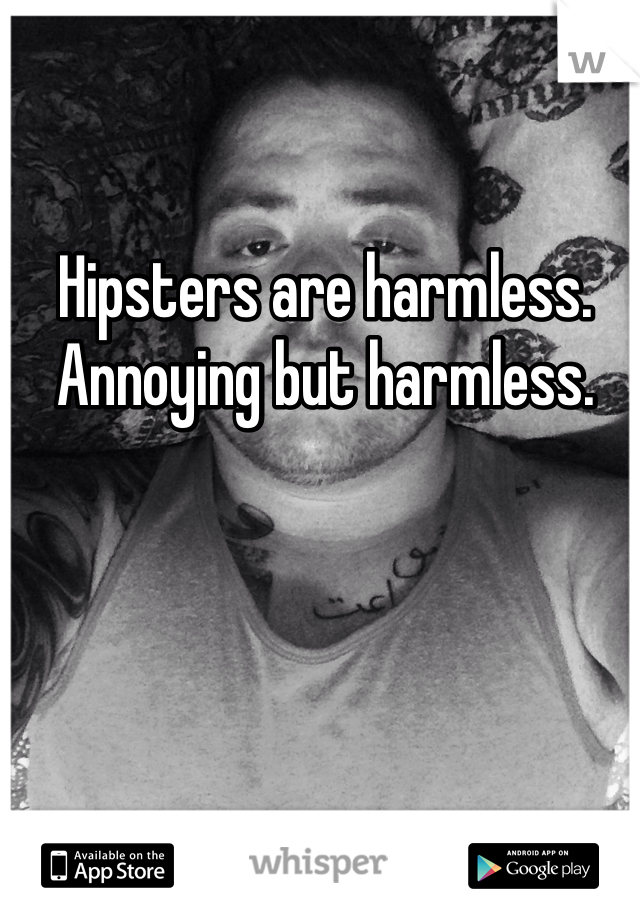 Hipsters are harmless. Annoying but harmless.