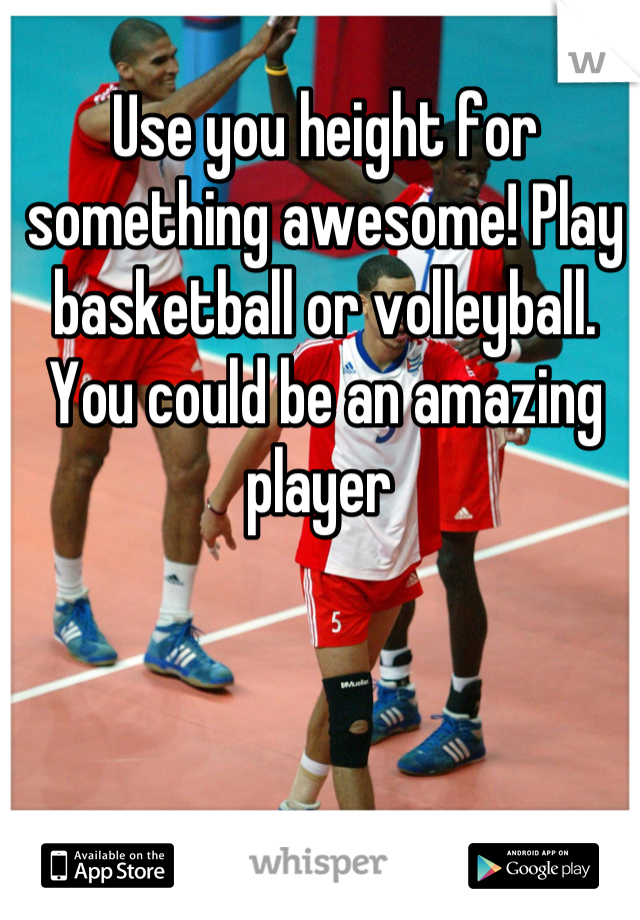Use you height for something awesome! Play basketball or volleyball. You could be an amazing player 