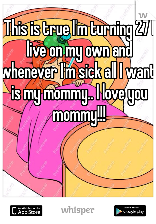 This is true I'm turning 27 I live on my own and whenever I'm sick all I want is my mommy.. I love you mommy!!!