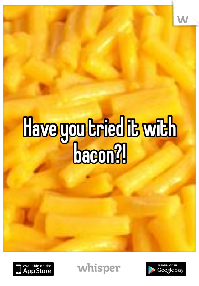 Have you tried it with bacon?!