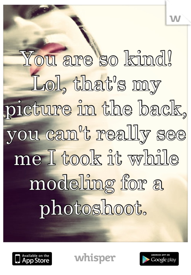 You are so kind! Lol, that's my picture in the back, you can't really see me I took it while modeling for a photoshoot. 