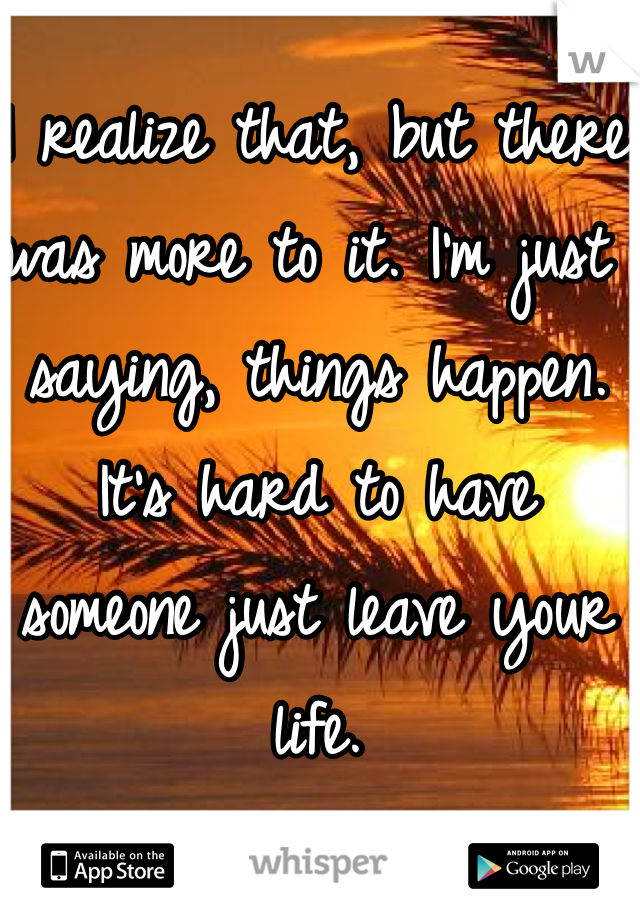 I realize that, but there was more to it. I'm just saying, things happen. It's hard to have someone just leave your life. 