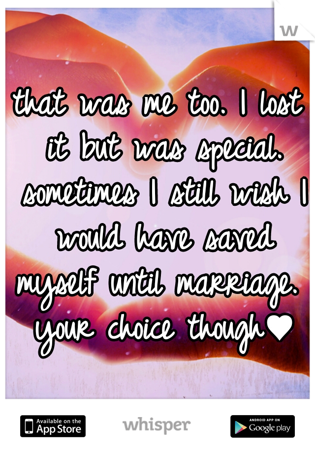 that was me too. I lost it but was special. sometimes I still wish I would have saved myself until marriage.  your choice though♥