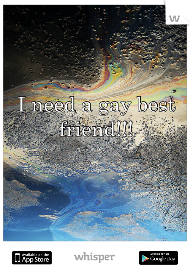 I need a gay best friend!!!
