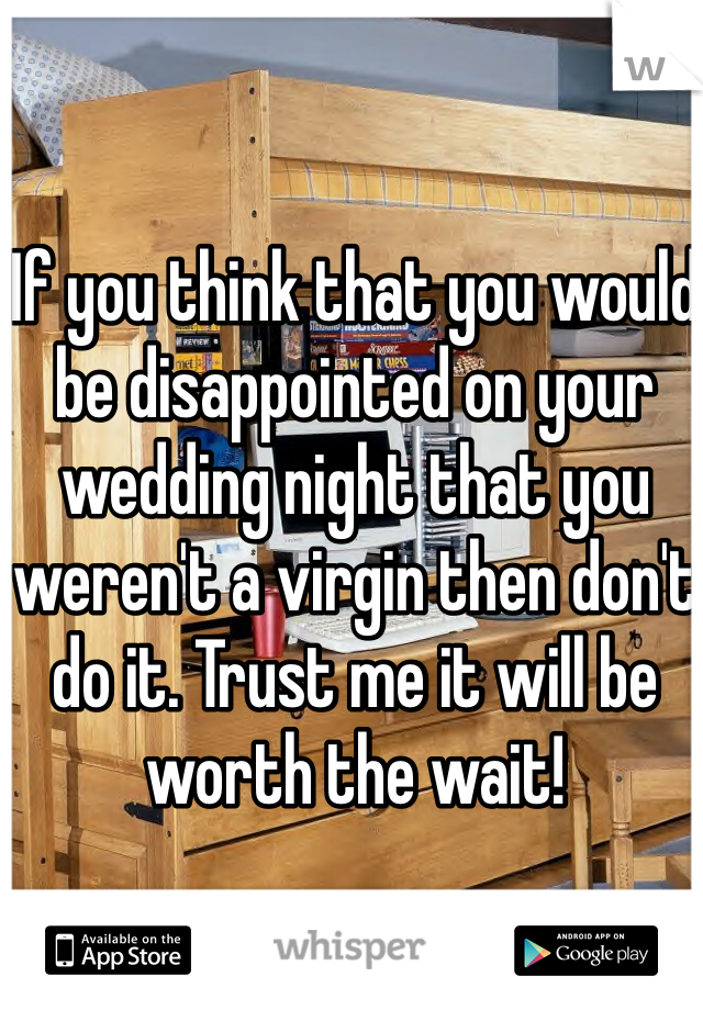 If you think that you would be disappointed on your wedding night that you weren't a virgin then don't do it. Trust me it will be worth the wait!