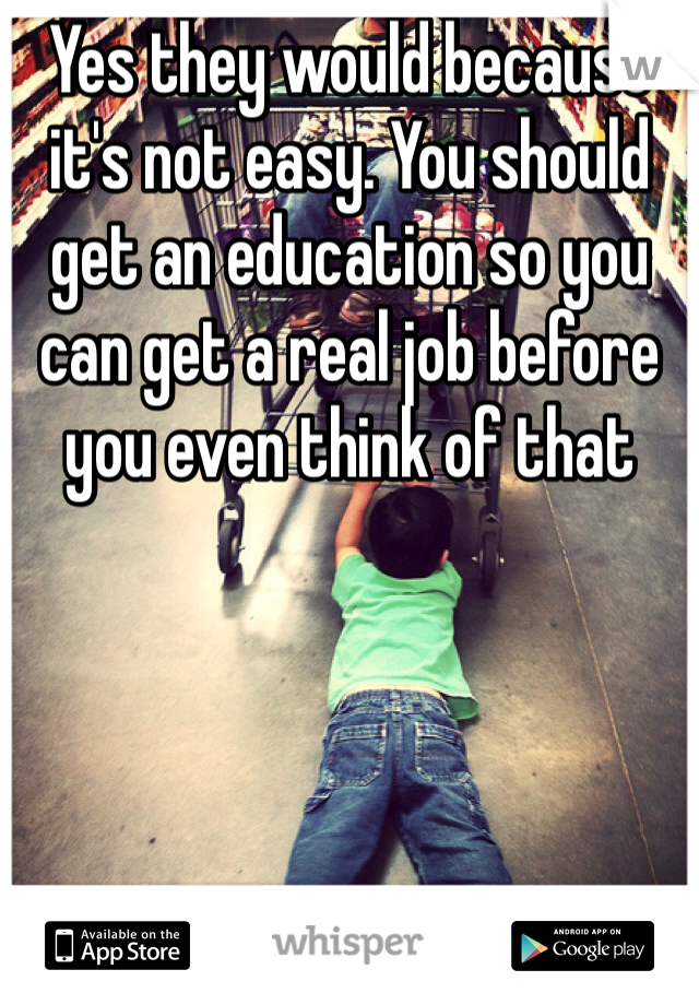 Yes they would because it's not easy. You should get an education so you can get a real job before you even think of that