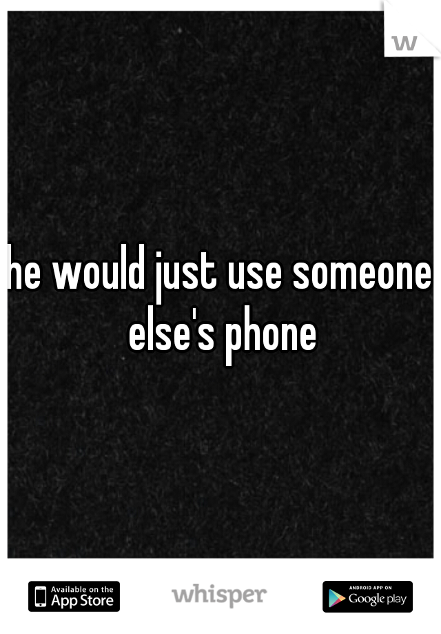 he would just use someone else's phone