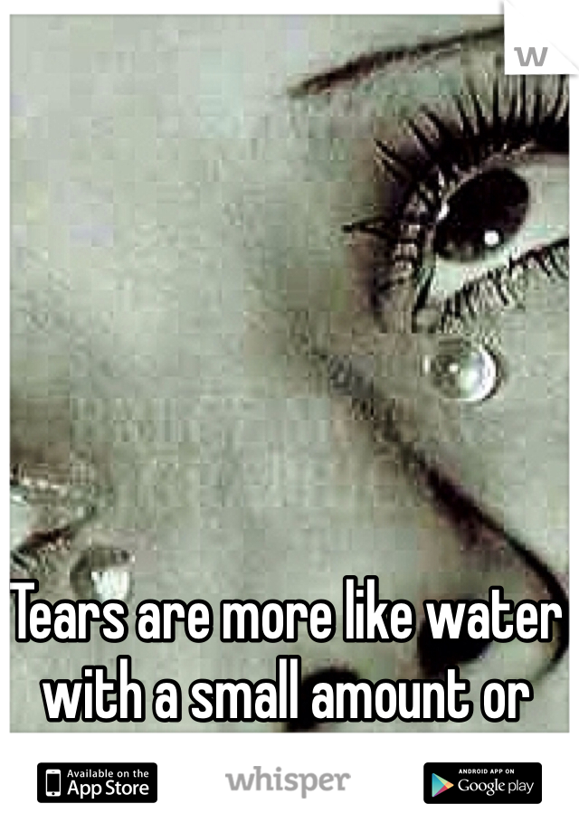 Tears are more like water with a small amount or minerals and proteins.