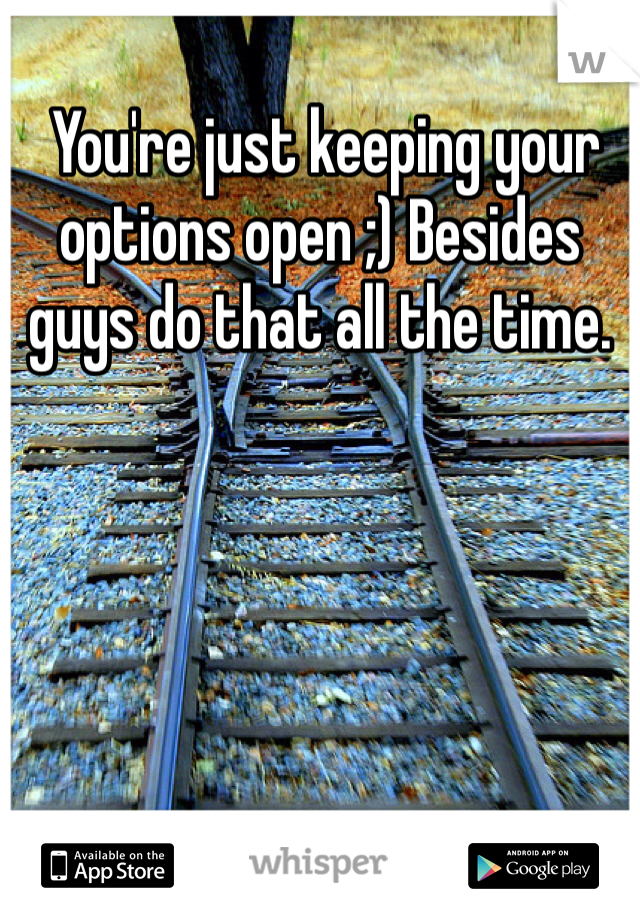  You're just keeping your options open ;) Besides guys do that all the time. 