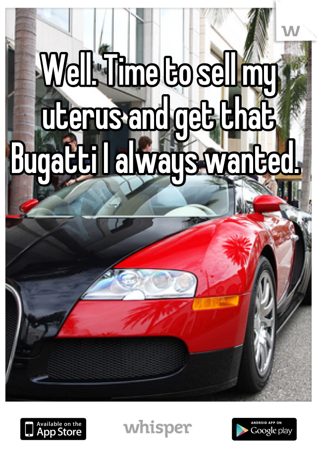Well. Time to sell my uterus and get that Bugatti I always wanted. 