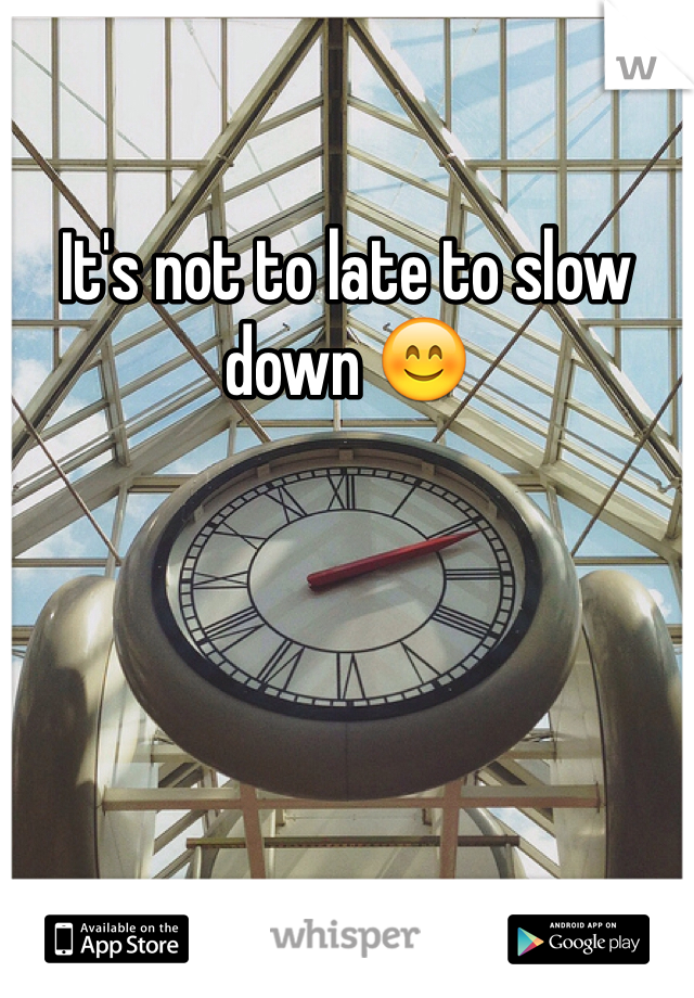 It's not to late to slow down 😊 