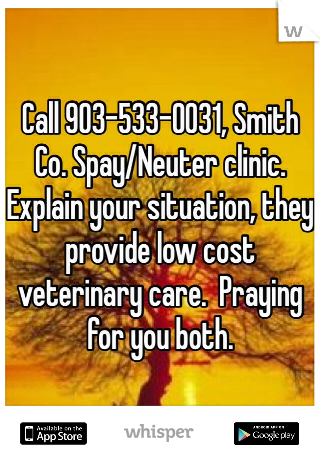 Call 903-533-0031, Smith Co. Spay/Neuter clinic.  Explain your situation, they provide low cost veterinary care.  Praying for you both.