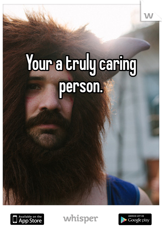 Your a truly caring person.