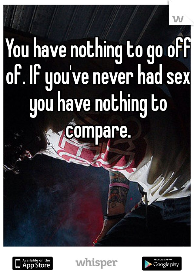 You have nothing to go off of. If you've never had sex you have nothing to compare.