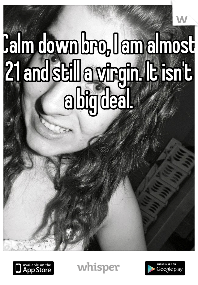 Calm down bro, I am almost 21 and still a virgin. It isn't a big deal.