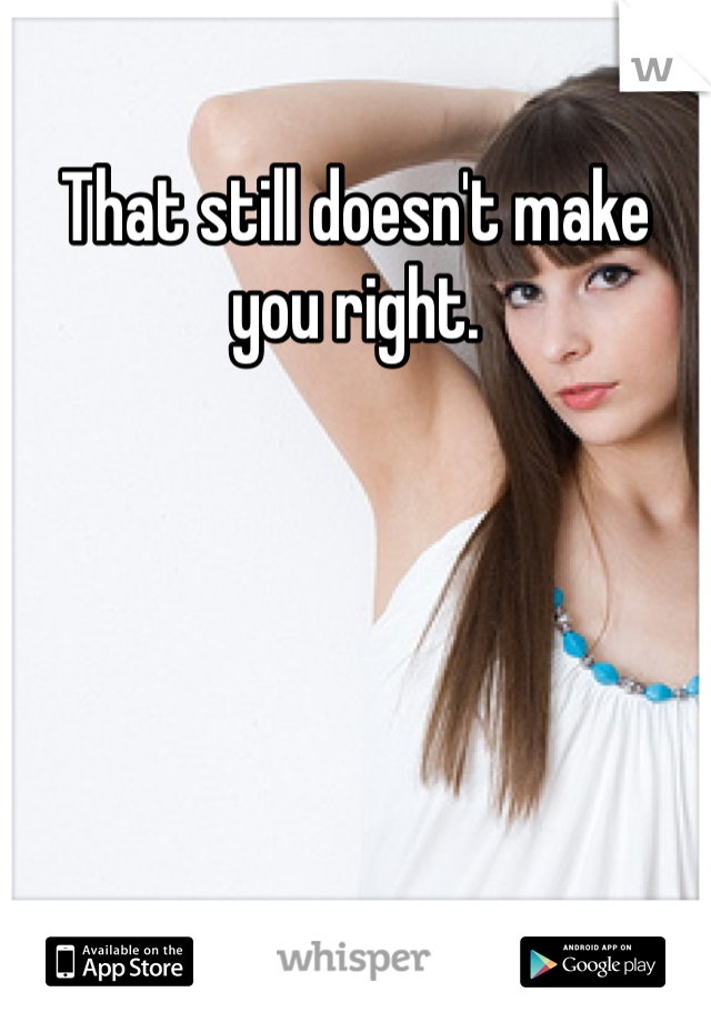 That still doesn't make you right. 
