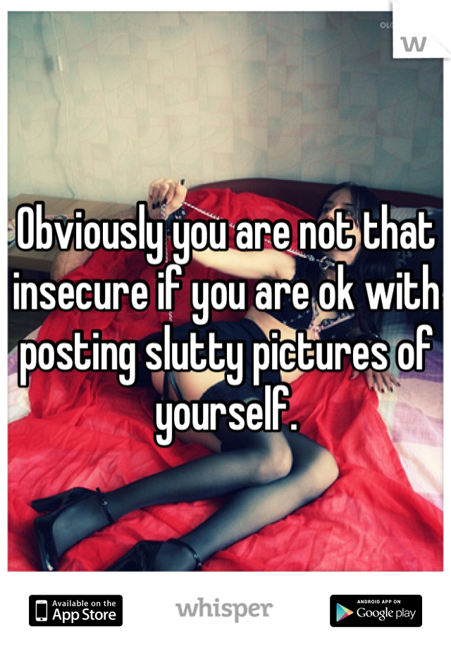 Obviously you are not that insecure if you are ok with posting slutty pictures of yourself.