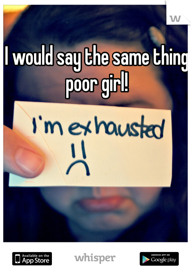 I would say the same thing poor girl!