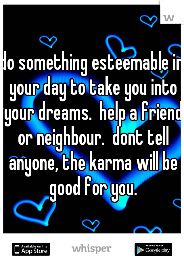 do something esteemable in your day to take you into your dreams.  help a friend or neighbour.  dont tell anyone, the karma will be good for you.