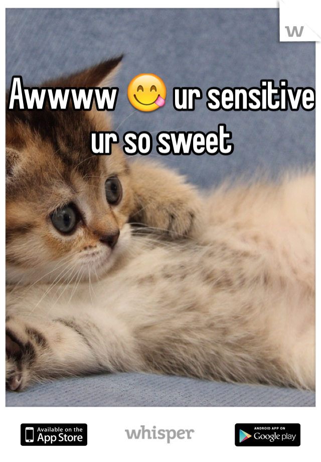 Awwww 😋 ur sensitive ur so sweet