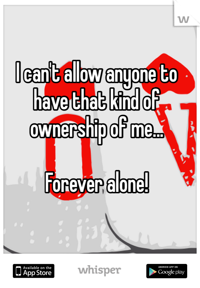 I can't allow anyone to have that kind of ownership of me...

Forever alone!